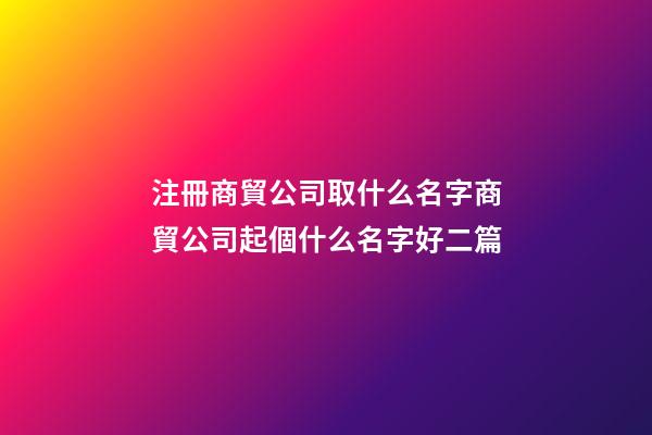 注冊商貿公司取什么名字商貿公司起個什么名字好二篇-第1張-公司起名-玄機派