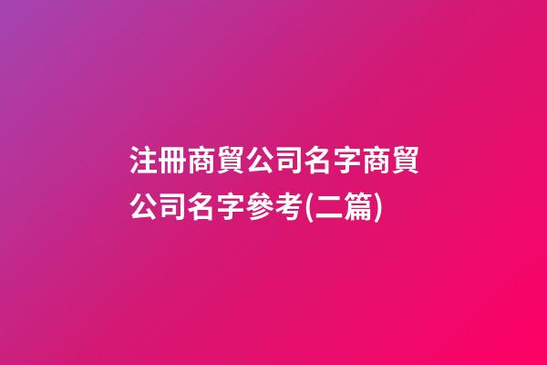 注冊商貿公司名字商貿公司名字參考(二篇)-第1張-公司起名-玄機派