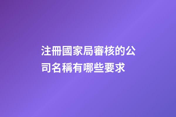 注冊國家局審核的公司名稱有哪些要求-第1張-公司起名-玄機派