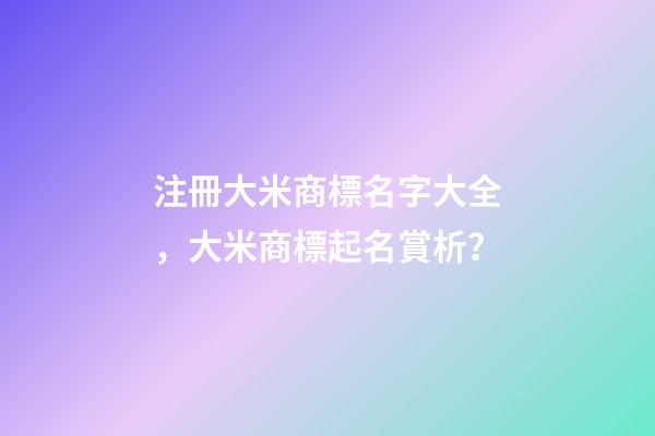 注冊大米商標名字大全，大米商標起名賞析？-第1張-商標起名-玄機派