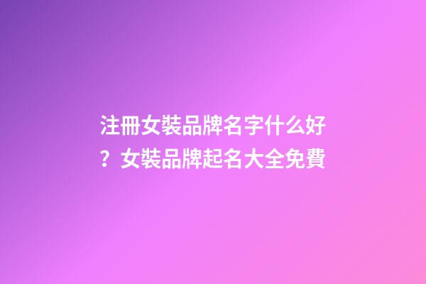 注冊女裝品牌名字什么好？女裝品牌起名大全免費