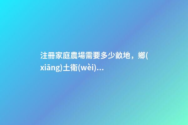 注冊家庭農場需要多少畝地，鄉(xiāng)土衛(wèi)士家庭農場章程-第1張-觀點-玄機派