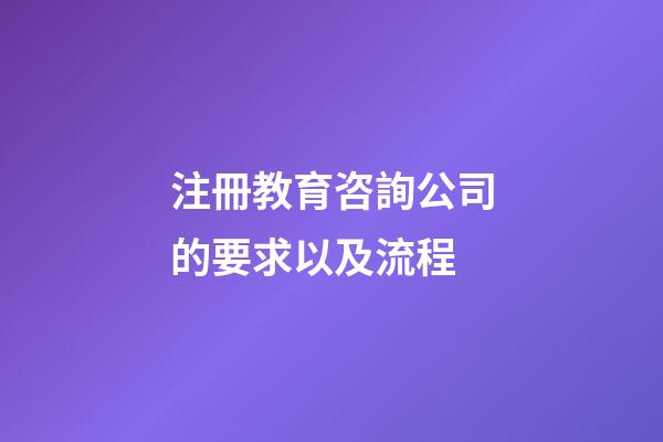 注冊教育咨詢公司的要求以及流程