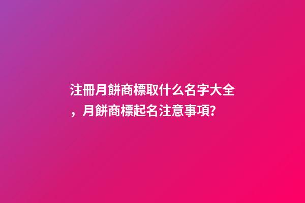 注冊月餅商標取什么名字大全，月餅商標起名注意事項？-第1張-商標起名-玄機派