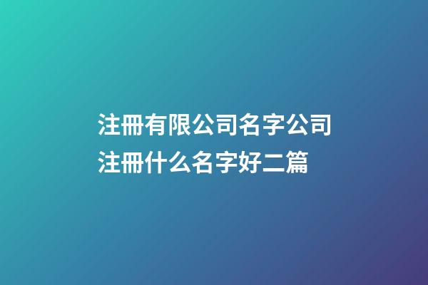 注冊有限公司名字公司注冊什么名字好二篇-第1張-公司起名-玄機派