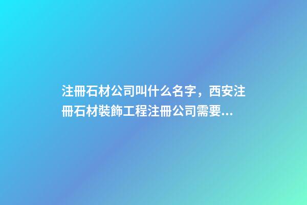 注冊石材公司叫什么名字，西安注冊石材裝飾工程注冊公司需要什么條件-第1張-觀點-玄機派