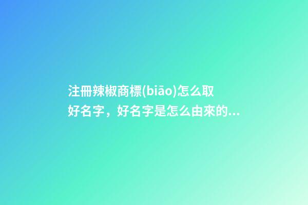 注冊辣椒商標(biāo)怎么取好名字，好名字是怎么由來的？-第1張-商標(biāo)起名-玄機(jī)派