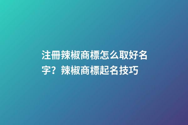 注冊辣椒商標怎么取好名字？辣椒商標起名技巧-第1張-商標起名-玄機派