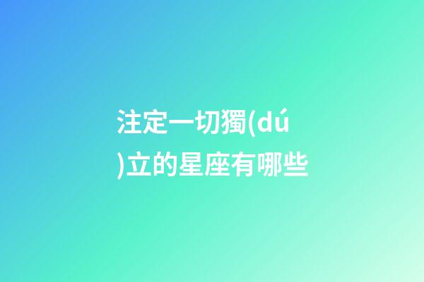 注定一切獨(dú)立的星座有哪些-第1張-星座運(yùn)勢(shì)-玄機(jī)派