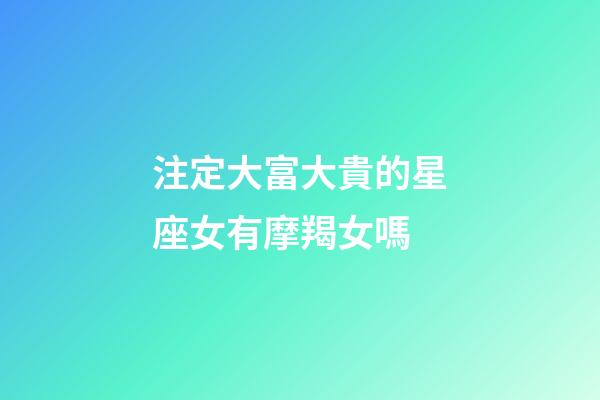 注定大富大貴的星座女有摩羯女嗎