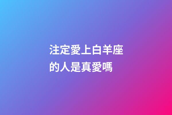 注定愛上白羊座的人是真愛嗎-第1張-星座運(yùn)勢(shì)-玄機(jī)派