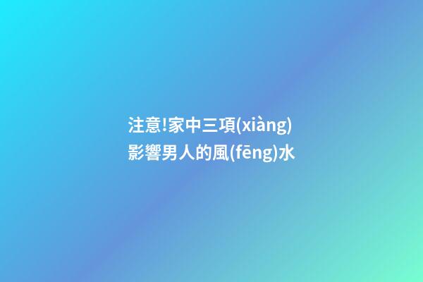 注意!家中三項(xiàng)影響男人的風(fēng)水