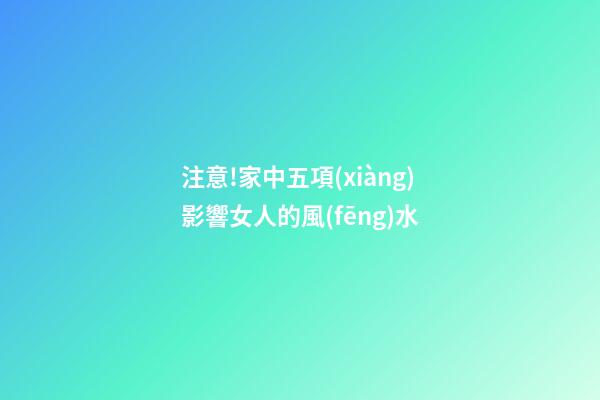注意!家中五項(xiàng)影響女人的風(fēng)水