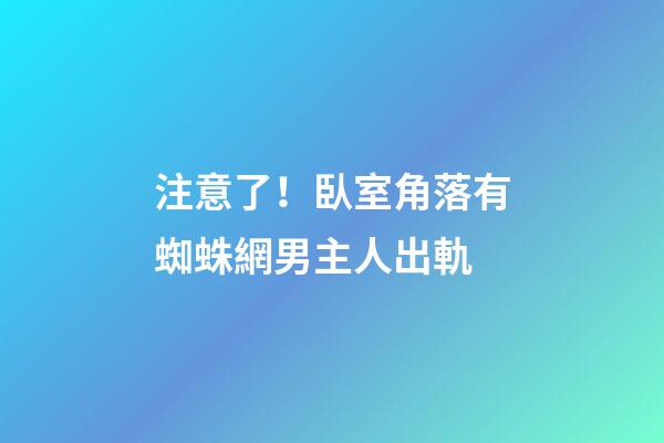 注意了！臥室角落有蜘蛛網男主人出軌