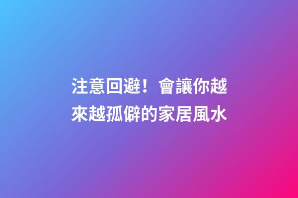 注意回避！會讓你越來越孤僻的家居風水