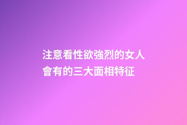 注意看性欲強烈的女人會有的三大面相特征