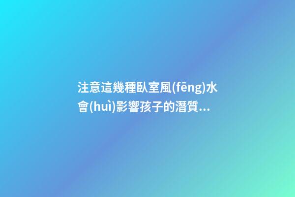 注意這幾種臥室風(fēng)水會(huì)影響孩子的潛質(zhì)