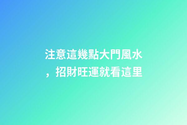注意這幾點大門風水，招財旺運就看這里