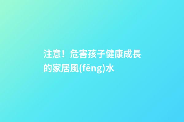 注意！危害孩子健康成長的家居風(fēng)水