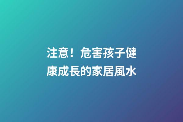 注意！危害孩子健康成長的家居風水