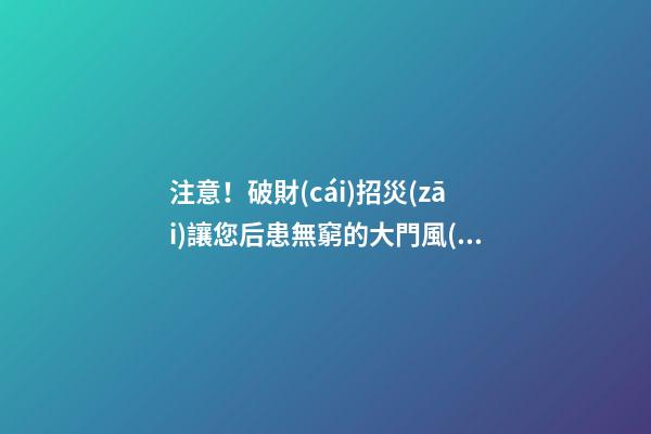注意！破財(cái)招災(zāi)讓您后患無窮的大門風(fēng)水