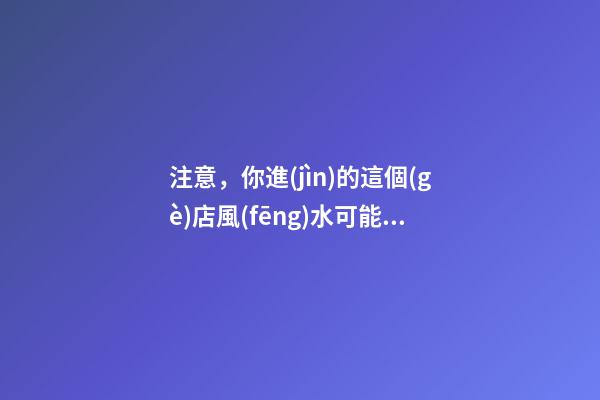 注意，你進(jìn)的這個(gè)店風(fēng)水可能對(duì)你有害