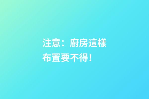注意：廚房這樣布置要不得！