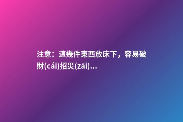 注意：這幾件東西放床下，容易破財(cái)招災(zāi)！