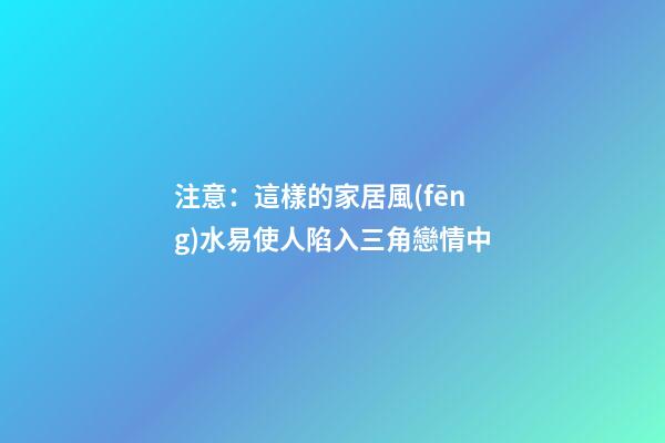 注意：這樣的家居風(fēng)水易使人陷入三角戀情中