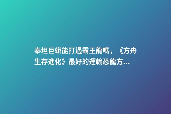 泰坦巨蟒能打過霸王龍嗎，《方舟生存進化》最好的運輸恐龍方案-第1張-觀點-玄機派