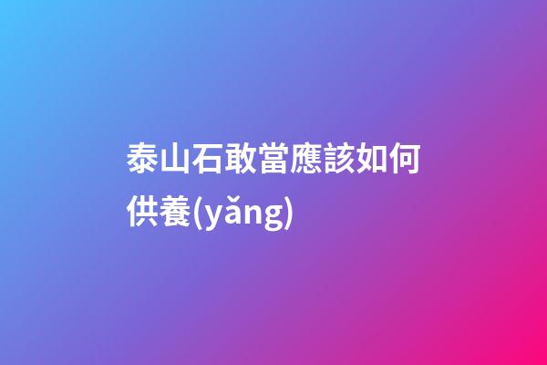 泰山石敢當應該如何供養(yǎng)?