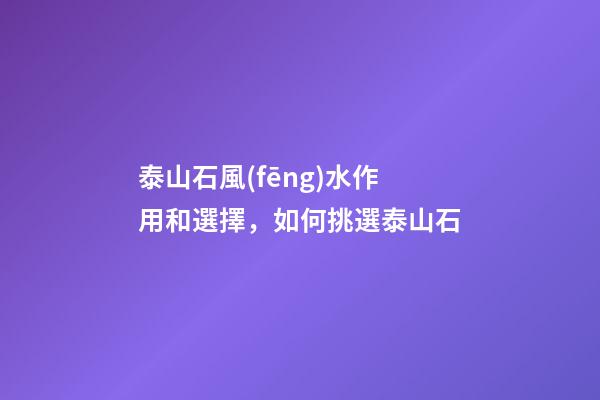 泰山石風(fēng)水作用和選擇，如何挑選泰山石