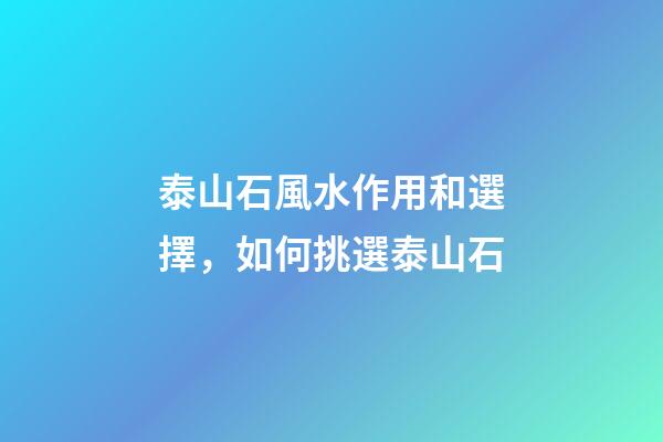 泰山石風水作用和選擇，如何挑選泰山石