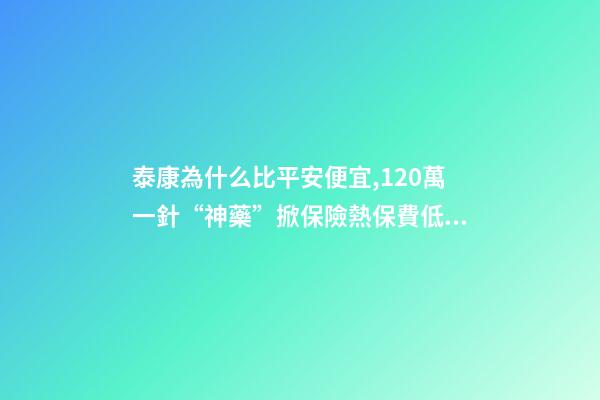 泰康為什么比平安便宜,120萬一針“神藥”掀保險熱保費低至4.9元就能抗癌無憂-第1張-觀點-玄機派