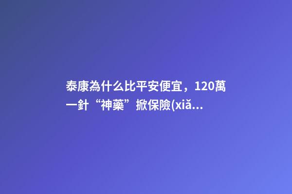 泰康為什么比平安便宜，120萬一針“神藥”掀保險(xiǎn)熱保費(fèi)低至4.9元就能抗癌無憂
