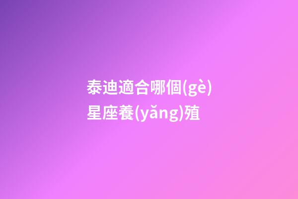 泰迪適合哪個(gè)星座養(yǎng)殖-第1張-星座運(yùn)勢(shì)-玄機(jī)派