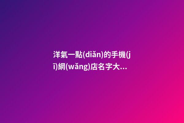 洋氣一點(diǎn)的手機(jī)網(wǎng)店名字大全-第1張-店鋪起名-玄機(jī)派
