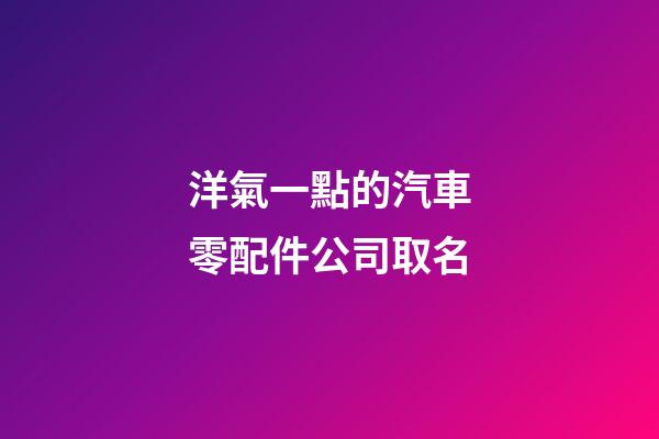 洋氣一點的汽車零配件公司取名-第1張-公司起名-玄機派