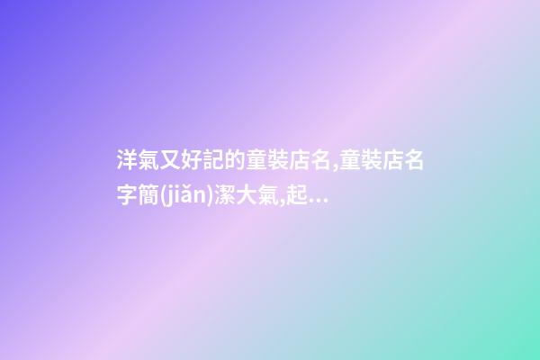 洋氣又好記的童裝店名,童裝店名字簡(jiǎn)潔大氣,起名之家