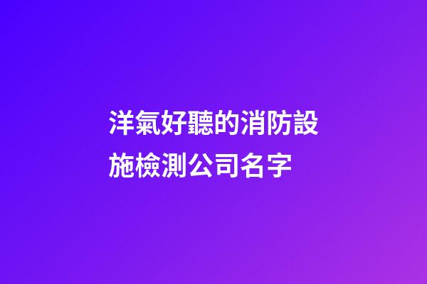 洋氣好聽的消防設施檢測公司名字-第1張-公司起名-玄機派