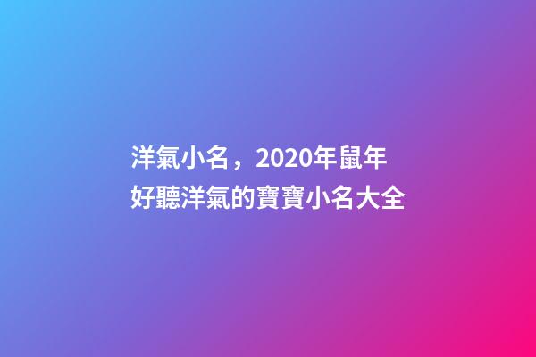 洋氣小名，2020年鼠年好聽洋氣的寶寶小名大全