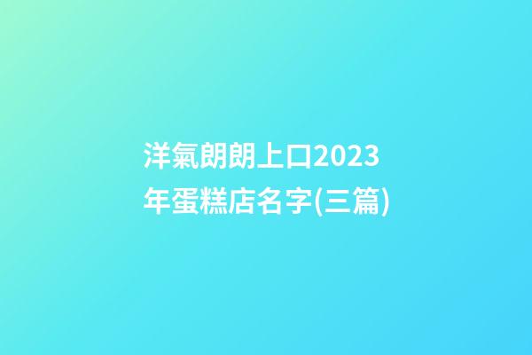 洋氣朗朗上口2023年蛋糕店名字(三篇)-第1張-店鋪起名-玄機(jī)派