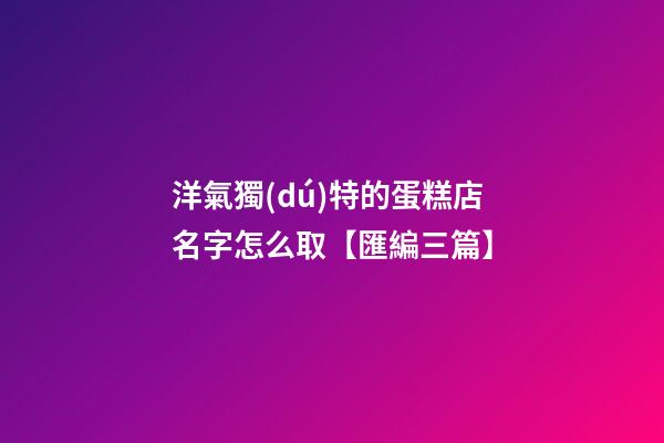 洋氣獨(dú)特的蛋糕店名字怎么取【匯編三篇】-第1張-店鋪起名-玄機(jī)派