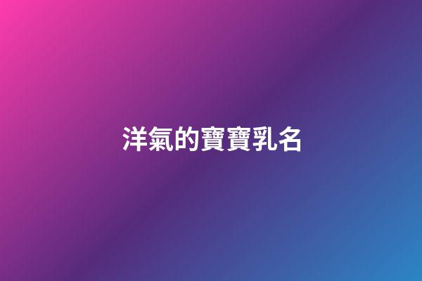 洋氣的寶寶乳名(洋氣有創意乳名)-第1張-寶寶起名-玄機派