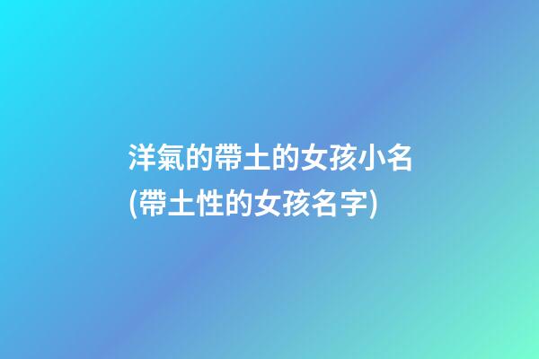 洋氣的帶土的女孩小名(帶土性的女孩名字)