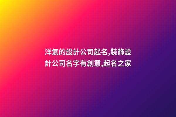 洋氣的設計公司起名,裝飾設計公司名字有創意,起名之家-第1張-公司起名-玄機派
