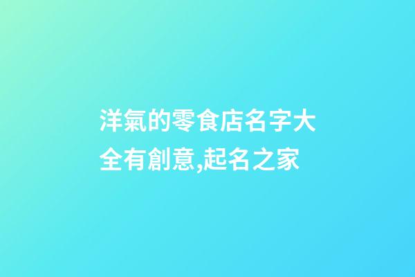 洋氣的零食店名字大全有創意,起名之家-第1張-店鋪起名-玄機派