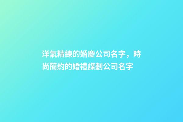 洋氣精練的婚慶公司名字，時尚簡約的婚禮謀劃公司名字-第1張-公司起名-玄機派