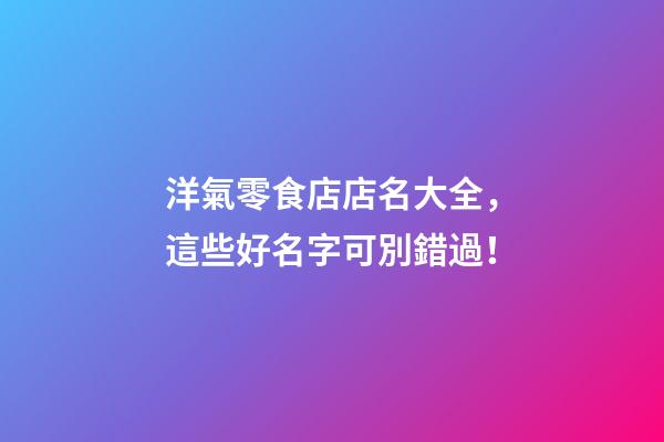 洋氣零食店店名大全，這些好名字可別錯過！-第1張-店鋪起名-玄機派
