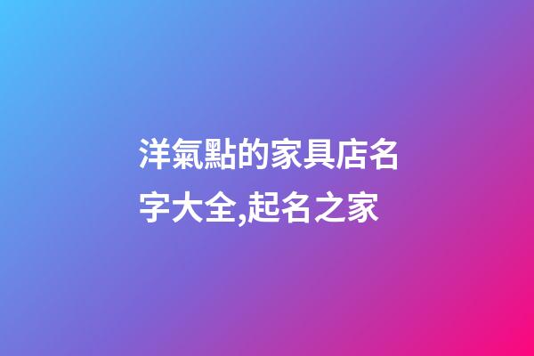 洋氣點的家具店名字大全,起名之家-第1張-店鋪起名-玄機派